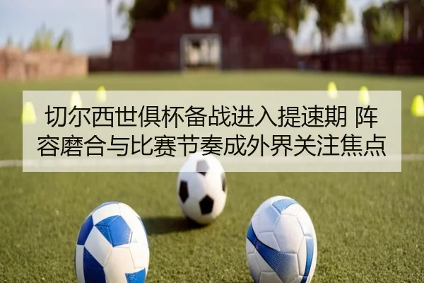 切尔西世俱杯备战进入提速期 阵容磨合与比赛节奏成外界关注焦点